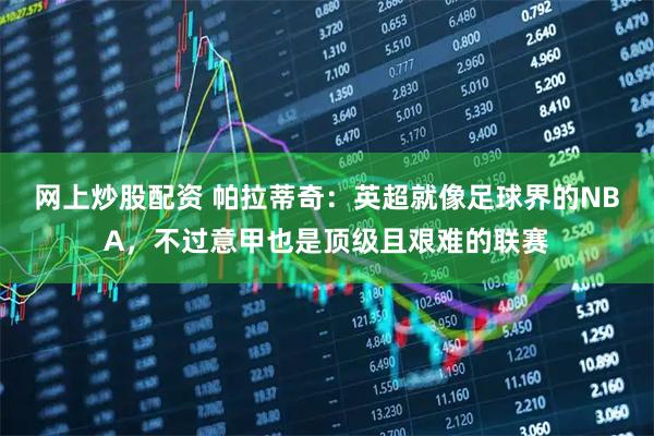 网上炒股配资 帕拉蒂奇：英超就像足球界的NBA，不过意甲也是顶级且艰难的联赛