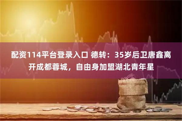 配资114平台登录入口 德转：35岁后卫唐鑫离开成都蓉城，自由身加盟湖北青年星