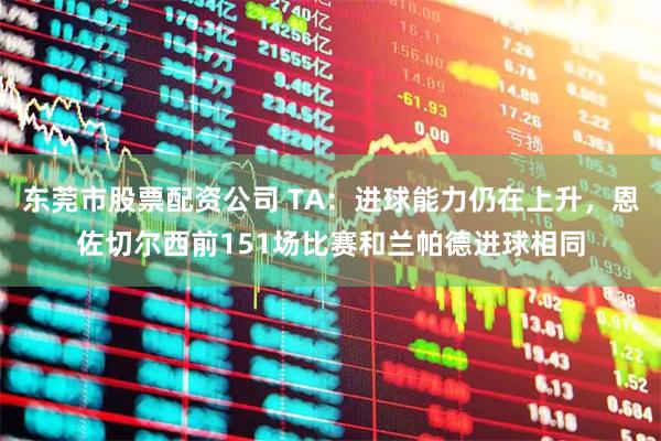 东莞市股票配资公司 TA：进球能力仍在上升，恩佐切尔西前151场比赛和兰帕德进球相同