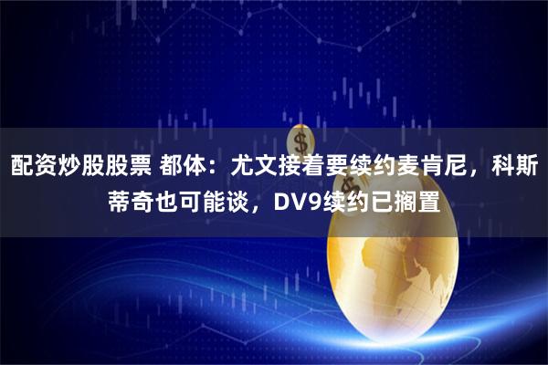 配资炒股股票 都体：尤文接着要续约麦肯尼，科斯蒂奇也可能谈，DV9续约已搁置