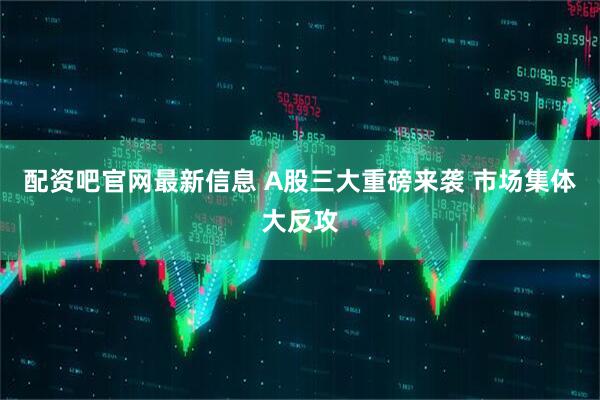 配资吧官网最新信息 A股三大重磅来袭 市场集体大反攻