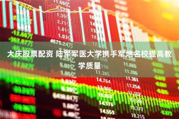 大庆股票配资 陆军军医大学携手军地名校提高教学质量