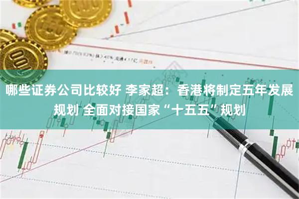 哪些证券公司比较好 李家超：香港将制定五年发展规划 全面对接国家“十五五”规划