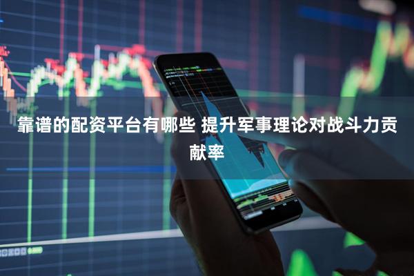 靠谱的配资平台有哪些 提升军事理论对战斗力贡献率
