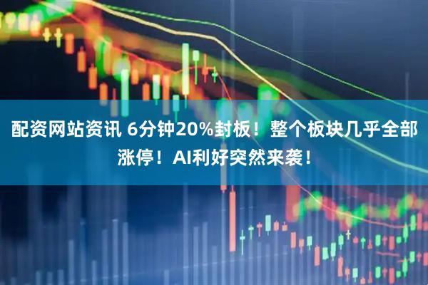 配资网站资讯 6分钟20%封板！整个板块几乎全部涨停！AI利好突然来袭！