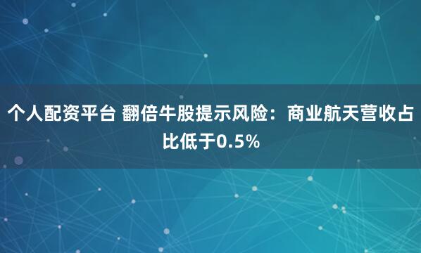 个人配资平台 翻倍牛股提示风险：商业航天营收占比低于0.5%