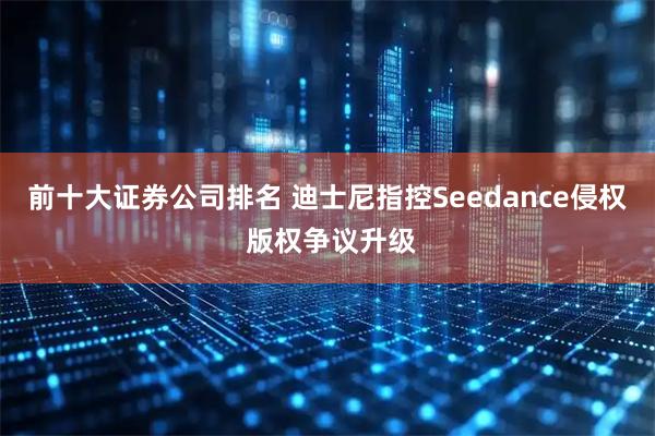 前十大证券公司排名 迪士尼指控Seedance侵权 版权争议升级
