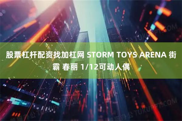 股票杠杆配资找加杠网 STORM TOYS ARENA 街霸 春丽 1/12可动人偶