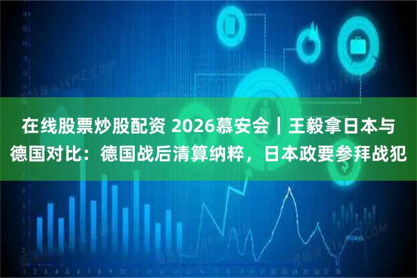 在线股票炒股配资 2026慕安会｜王毅拿日本与德国对比：德国战后清算纳粹，日本政要参拜战犯