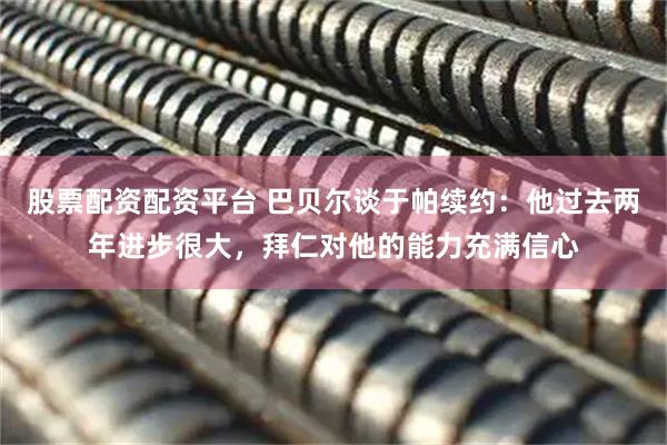 股票配资配资平台 巴贝尔谈于帕续约：他过去两年进步很大，拜仁对他的能力充满信心