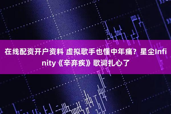 在线配资开户资料 虚拟歌手也懂中年痛？星尘Infinity《辛弃疾》歌词扎心了