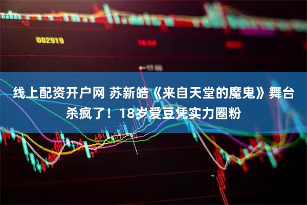 线上配资开户网 苏新皓《来自天堂的魔鬼》舞台杀疯了！18岁爱豆凭实力圈粉