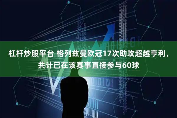 杠杆炒股平台 格列兹曼欧冠17次助攻超越亨利，共计已在该赛事直接参与60球