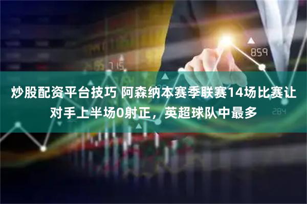 炒股配资平台技巧 阿森纳本赛季联赛14场比赛让对手上半场0射正，英超球队中最多