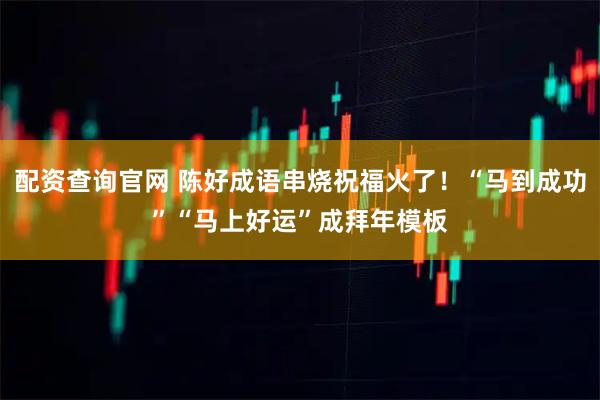 配资查询官网 陈好成语串烧祝福火了！“马到成功”“马上好运”成拜年模板