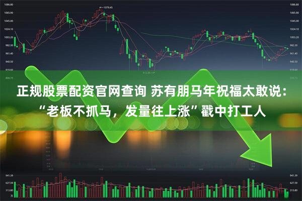 正规股票配资官网查询 苏有朋马年祝福太敢说：“老板不抓马，发量往上涨”戳中打工人