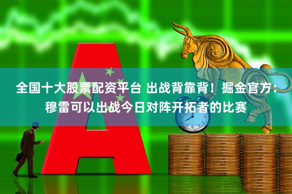 全国十大股票配资平台 出战背靠背！掘金官方：穆雷可以出战今日对阵开拓者的比赛