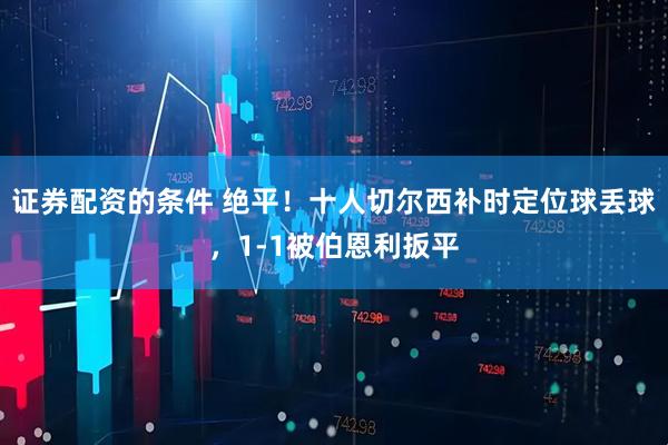 证券配资的条件 绝平！十人切尔西补时定位球丢球，1-1被伯恩利扳平