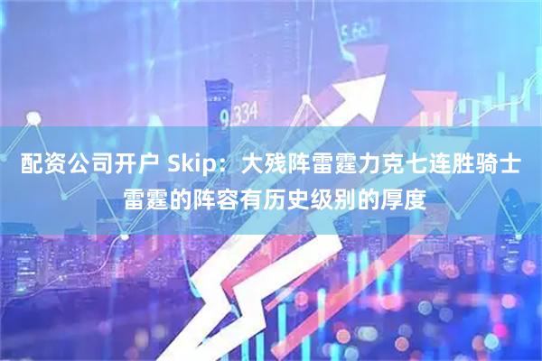 配资公司开户 Skip：大残阵雷霆力克七连胜骑士 雷霆的阵容有历史级别的厚度