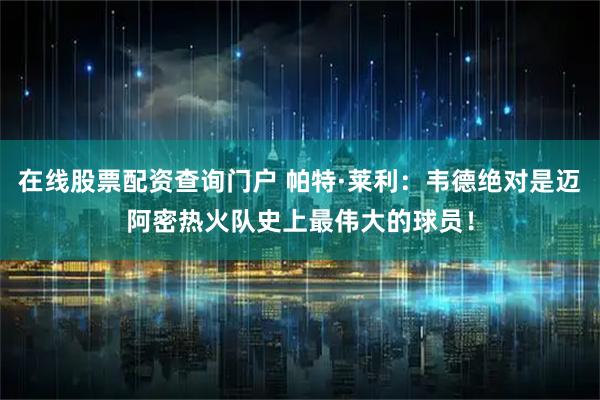 在线股票配资查询门户 帕特·莱利：韦德绝对是迈阿密热火队史上最伟大的球员！