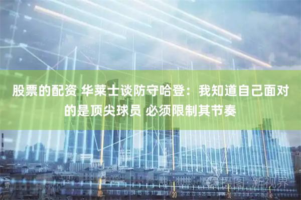 股票的配资 华莱士谈防守哈登：我知道自己面对的是顶尖球员 必须限制其节奏