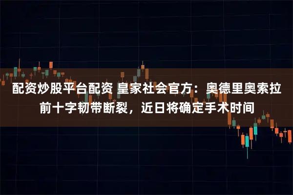 配资炒股平台配资 皇家社会官方：奥德里奥索拉前十字韧带断裂，近日将确定手术时间