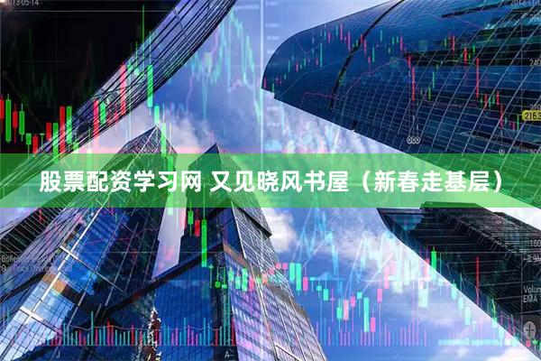 股票配资学习网 又见晓风书屋（新春走基层）