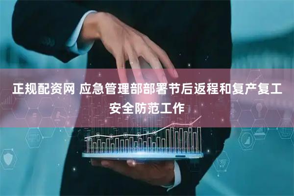 正规配资网 应急管理部部署节后返程和复产复工安全防范工作
