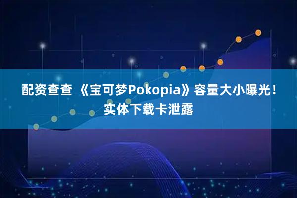 配资查查 《宝可梦Pokopia》容量大小曝光！实体下载卡泄露