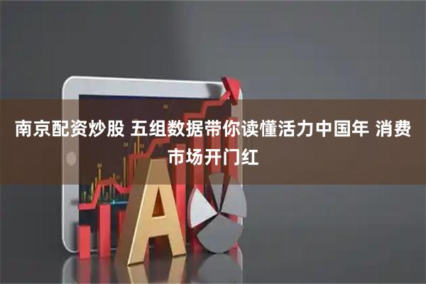 南京配资炒股 五组数据带你读懂活力中国年 消费市场开门红