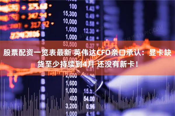 股票配资一览表最新 英伟达CFO亲口承认：显卡缺货至少持续到4月 还没有新卡！