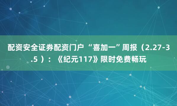配资安全证券配资门户 “喜加一”周报（2.27-3.5 ）：《纪元117》限时免费畅玩