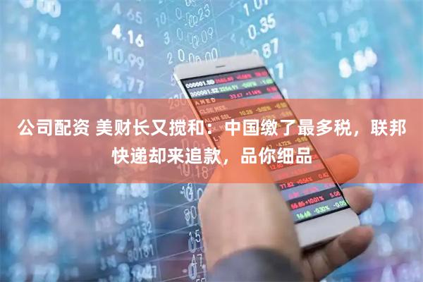 公司配资 美财长又搅和：中国缴了最多税，联邦快递却来追款，品你细品