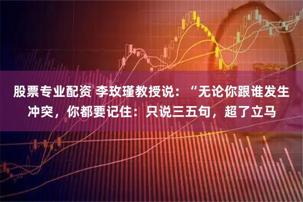 股票专业配资 李玫瑾教授说：“无论你跟谁发生冲突，你都要记住：只说三五句，超了立马