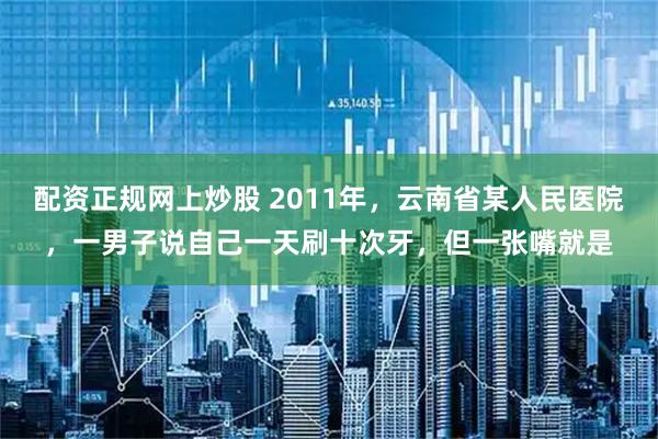 配资正规网上炒股 2011年，云南省某人民医院，一男子说自己一天刷十次牙，但一张嘴就是