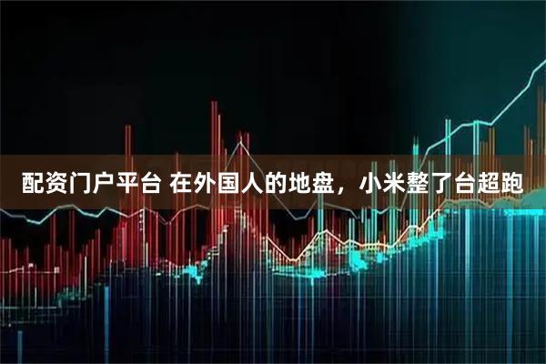 配资门户平台 在外国人的地盘，小米整了台超跑
