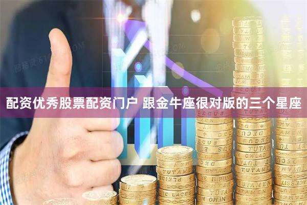 配资优秀股票配资门户 跟金牛座很对版的三个星座