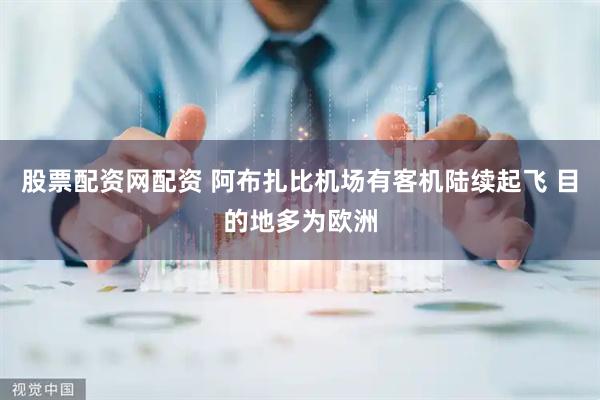 股票配资网配资 阿布扎比机场有客机陆续起飞 目的地多为欧洲