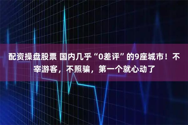 配资操盘股票 国内几乎“0差评”的9座城市！不宰游客，不照骗，第一个就心动了