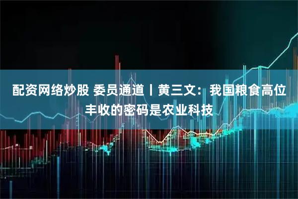 配资网络炒股 委员通道丨黄三文：我国粮食高位丰收的密码是农业科技