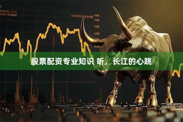 股票配资专业知识 听，长江的心跳