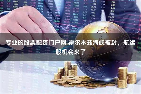 专业的股票配资门户网 霍尔木兹海峡被封，航运股机会来了