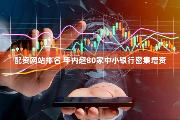配资网站排名 年内超80家中小银行密集增资
