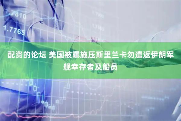 配资的论坛 美国被曝施压斯里兰卡勿遣返伊朗军舰幸存者及船员