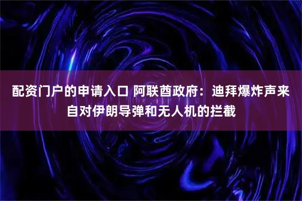 配资门户的申请入口 阿联酋政府：迪拜爆炸声来自对伊朗导弹和无人机的拦截