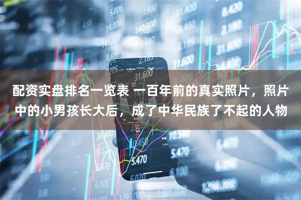 配资实盘排名一览表 一百年前的真实照片，照片中的小男孩长大后，成了中华民族了不起的人物