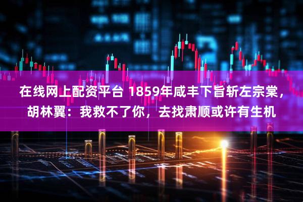 在线网上配资平台 1859年咸丰下旨斩左宗棠，胡林翼：我救不了你，去找肃顺或许有生机