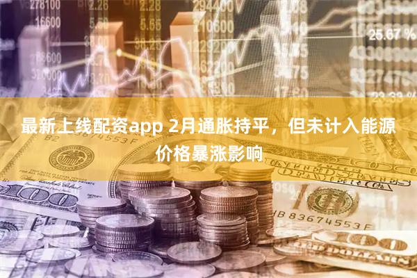 最新上线配资app 2月通胀持平，但未计入能源价格暴涨影响