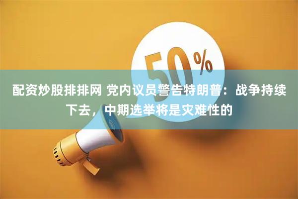 配资炒股排排网 党内议员警告特朗普：战争持续下去，中期选举将是灾难性的