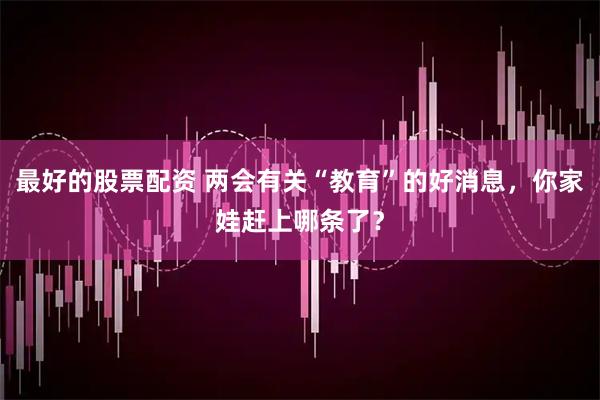 最好的股票配资 两会有关“教育”的好消息，你家娃赶上哪条了？